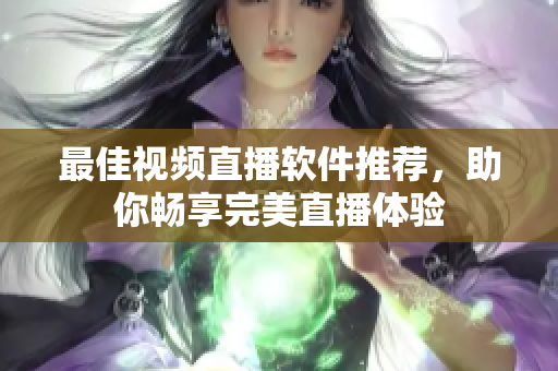 最佳视频直播软件推荐，助你畅享完美直播体验