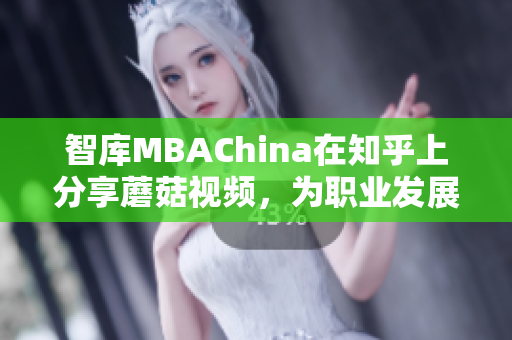 智库MBAChina在知乎上分享蘑菇视频，为职业发展提供启发
