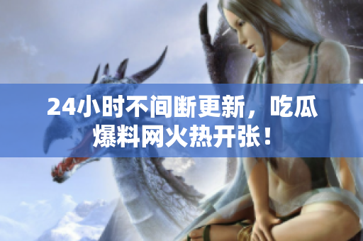 24小时不间断更新，吃瓜爆料网火热开张！