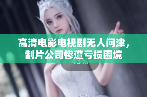 高清电影电视剧无人问津，制片公司惨遭亏损困境