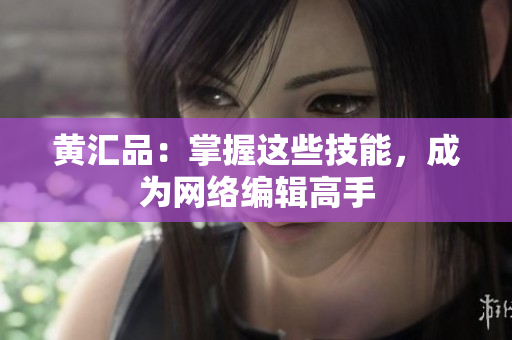 黄汇品：掌握这些技能，成为网络编辑高手