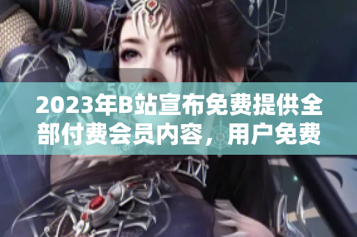 2023年B站宣布免费提供全部付费会员内容，用户免费畅享！