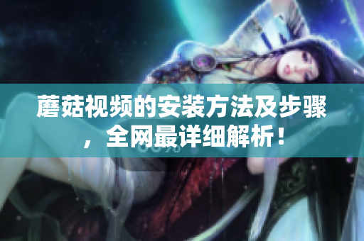 蘑菇视频的安装方法及步骤，全网最详细解析！