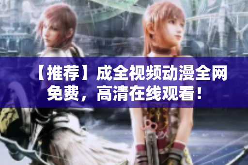 【推荐】成全视频动漫全网免费，高清在线观看！