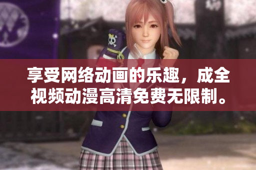 享受网络动画的乐趣，成全视频动漫高清免费无限制。