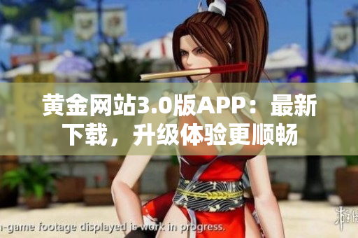 黄金网站3.0版APP：最新下载，升级体验更顺畅