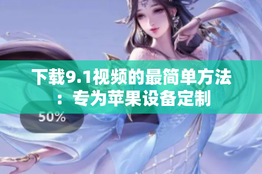 下载9.1视频的最简单方法：专为苹果设备定制