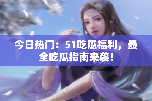 今日热门：51吃瓜福利，最全吃瓜指南来袭！