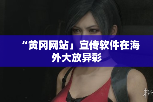 “黄冈网站」宣传软件在海外大放异彩
