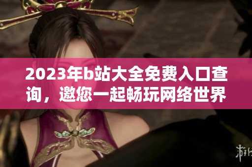 2023年b站大全免费入口查询，邀您一起畅玩网络世界