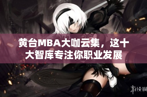 黄台MBA大咖云集，这十大智库专注你职业发展