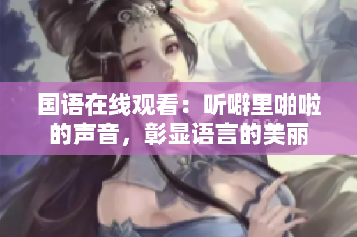 国语在线观看：听噼里啪啦的声音，彰显语言的美丽