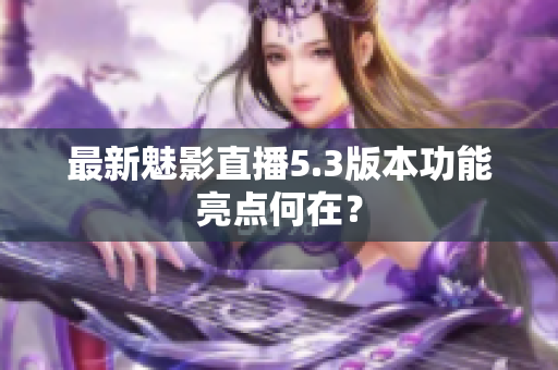 最新魅影直播5.3版本功能亮点何在？