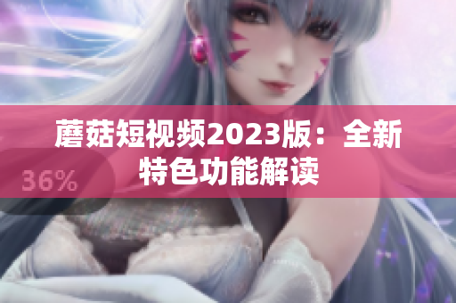 蘑菇短视频2023版：全新特色功能解读