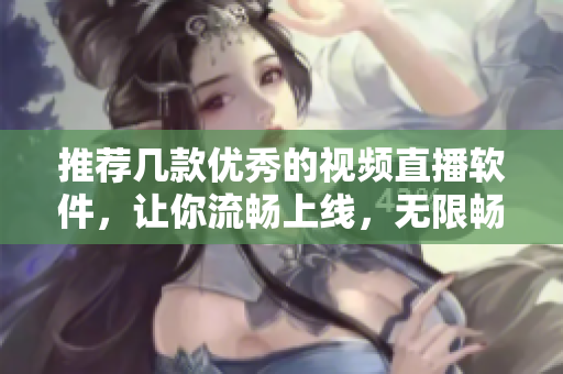 推荐几款优秀的视频直播软件，让你流畅上线，无限畅享。