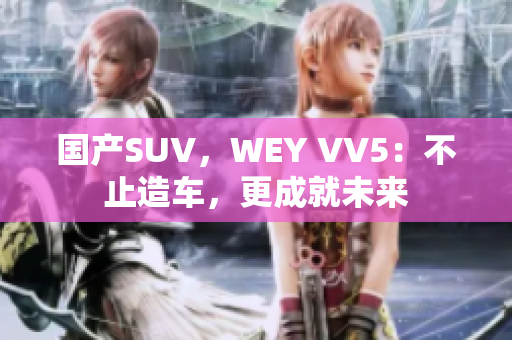 国产SUV，WEY VV5：不止造车，更成就未来