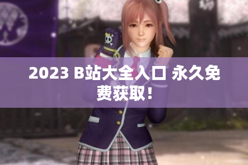 2023 B站大全入口 永久免费获取！