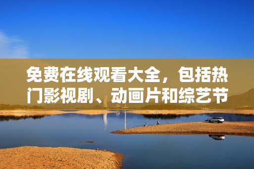 免费在线观看大全，包括热门影视剧、动画片和综艺节目。