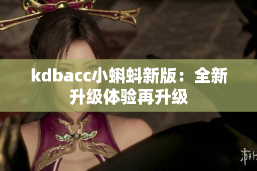kdbacc小蝌蚪新版：全新升级体验再升级