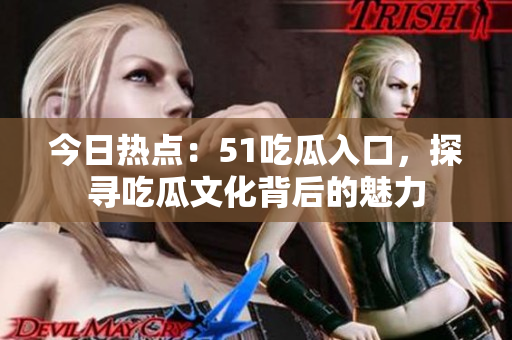 今日热点：51吃瓜入口，探寻吃瓜文化背后的魅力