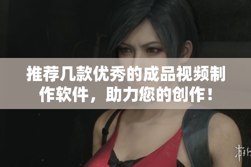 推荐几款优秀的成品视频制作软件，助力您的创作！