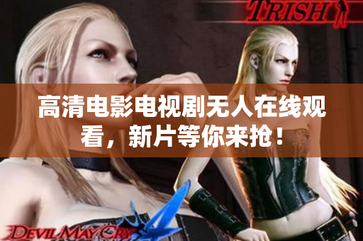 高清电影电视剧无人在线观看，新片等你来抢！