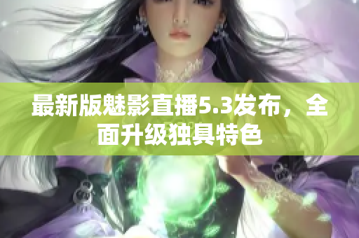 最新版魅影直播5.3发布，全面升级独具特色