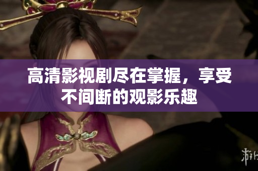 高清影视剧尽在掌握，享受不间断的观影乐趣