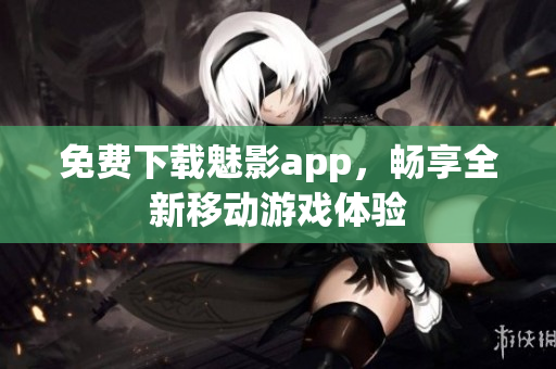 免费下载魅影app，畅享全新移动游戏体验