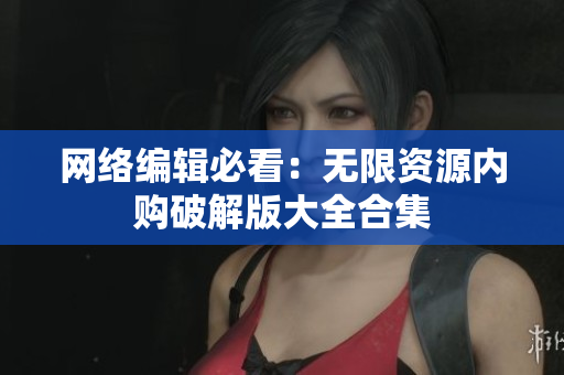 网络编辑必看：无限资源内购破解版大全合集