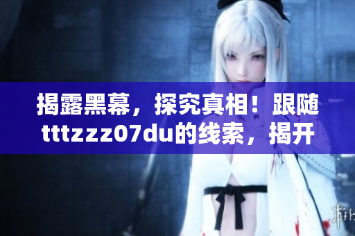 揭露黑幕，探究真相！跟随tttzzz07du的线索，揭开黑料之谜