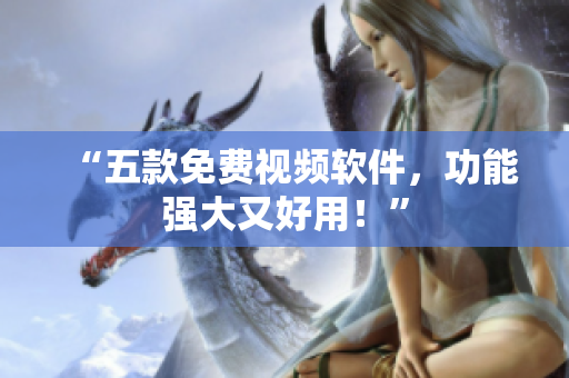 “五款免费视频软件，功能强大又好用！”