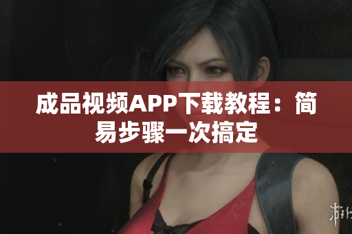 成品视频APP下载教程：简易步骤一次搞定