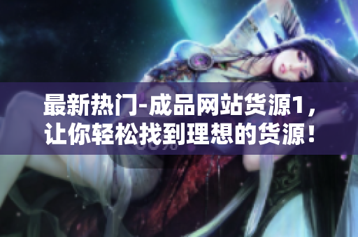 最新热门-成品网站货源1，让你轻松找到理想的货源！