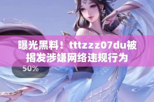 曝光黑料！tttzzz07du被揭发涉嫌网络违规行为