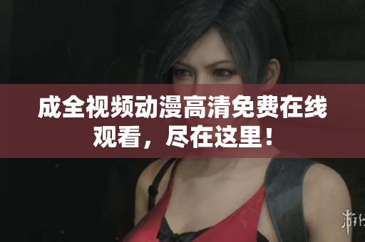 成全视频动漫高清免费在线观看，尽在这里！