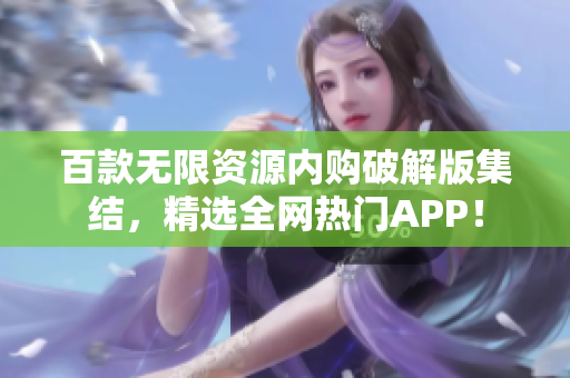 百款无限资源内购破解版集结，精选全网热门APP！