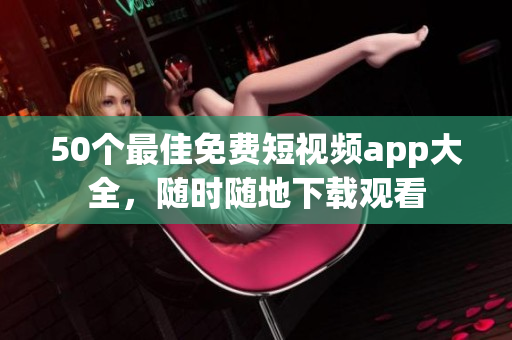 50个最佳免费短视频app大全，随时随地下载观看