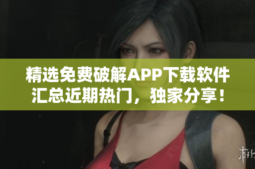 精选免费破解APP下载软件汇总近期热门，独家分享！
