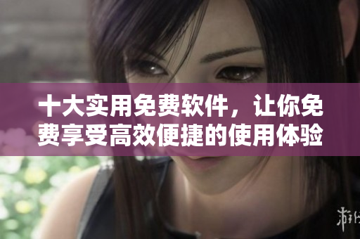 十大实用免费软件，让你免费享受高效便捷的使用体验