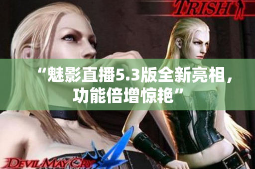 “魅影直播5.3版全新亮相，功能倍增惊艳”
