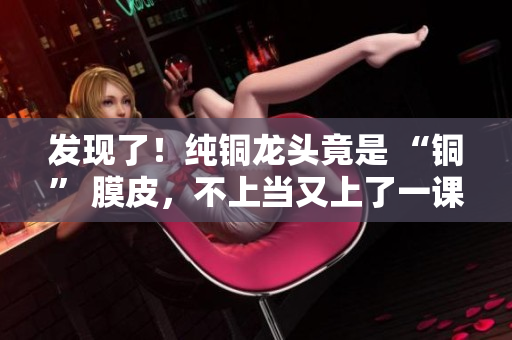 发现了！纯铜龙头竟是 “铜” 膜皮，不上当又上了一课