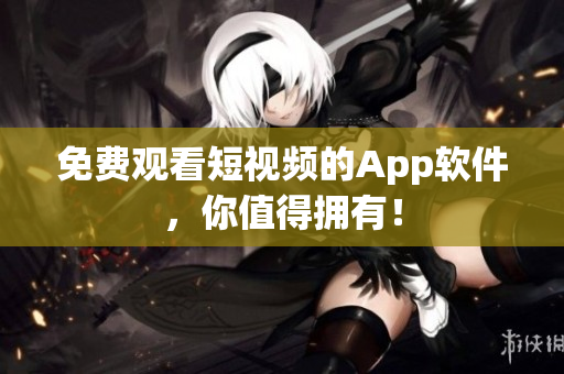 免费观看短视频的App软件，你值得拥有！