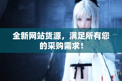 全新网站货源，满足所有您的采购需求！