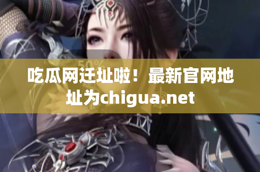 吃瓜网迁址啦！最新官网地址为chigua.net