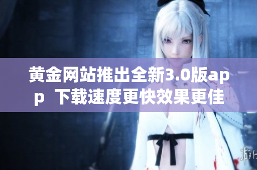 黄金网站推出全新3.0版app  下载速度更快效果更佳