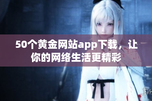 50个黄金网站app下载，让你的网络生活更精彩