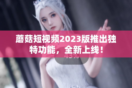 蘑菇短视频2023版推出独特功能，全新上线！