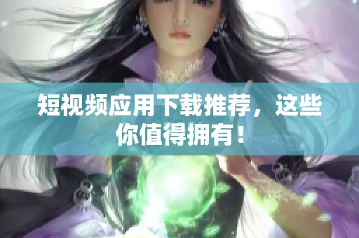 短视频应用下载推荐，这些你值得拥有！