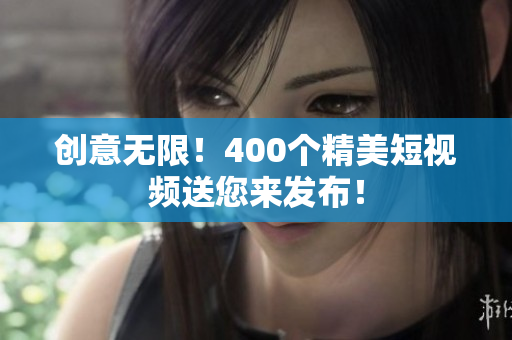 创意无限！400个精美短视频送您来发布！